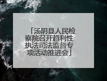 汤阴县人民检察院召开趋利性执法司法监督专项活动推进会