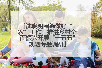 沈晓明围绕做好“三农”工作、推进乡村全面振兴开展“十五五”规划专题调研