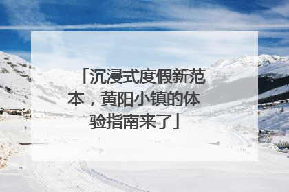 沉浸式度假新范本，黄阳小镇的体验指南来了