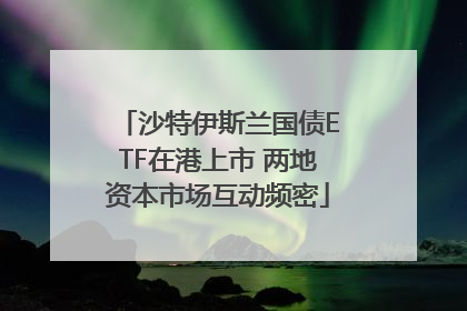 沙特伊斯兰国债ETF在港上市 两地资本市场互动频密