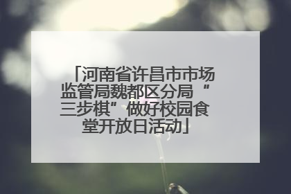 河南省许昌市市场监管局魏都区分局“三步棋”做好校园食堂开放日活动