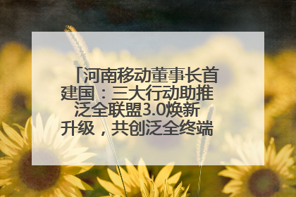 河南移动董事长首建国：三大行动助推泛全联盟3.0焕新升级，共创泛全终端万亿级产业生态
