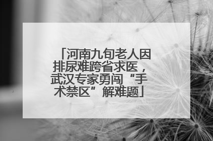 河南九旬老人因排尿难跨省求医，武汉专家勇闯“手术禁区”解难题
