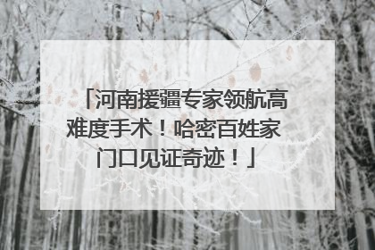 河南援疆专家领航高难度手术！哈密百姓家门口见证奇迹！