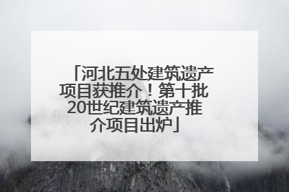 河北五处建筑遗产项目获推介！第十批20世纪建筑遗产推介项目出炉