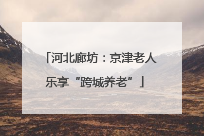 河北廊坊：京津老人乐享“跨城养老”