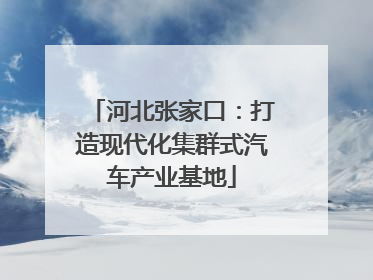 河北张家口：打造现代化集群式汽车产业基地