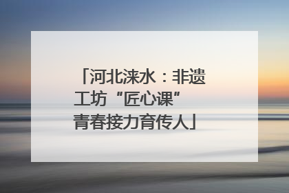 河北涞水：非遗工坊“匠心课” 青春接力育传人