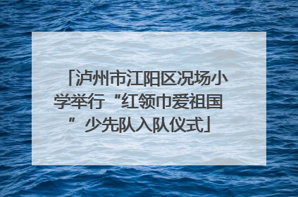 泸州市江阳区况场小学举行“红领巾爱祖国”少先队入队仪式