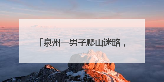 泉州一男子爬山迷路，警民紧急搜救5小时！