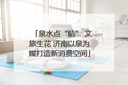 泉水点“睛” 文旅生花 济南以泉为媒打造新消费空间