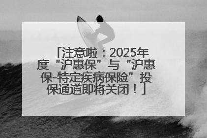 注意啦：2025年度“沪惠保”与“沪惠保-特定疾病保险”投保通道即将关闭！