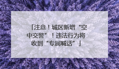 注意！城区新增“空中交警”！违法行为将收到“专属喊话”