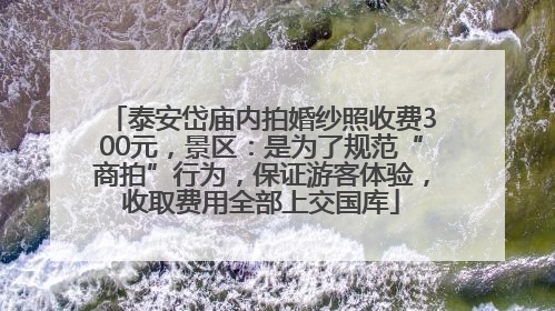 泰安岱庙内拍婚纱照收费300元，景区：是为了规范“商拍”行为，保证游客体验，收取费用全部上交国库
