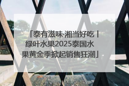 泰有滋味·湘当好吃丨绿叶水果2025泰国水果黄金季掀起销售狂潮