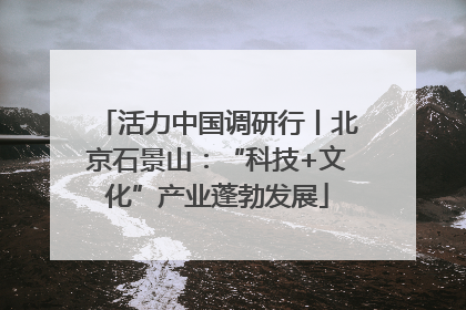 活力中国调研行丨北京石景山：“科技+文化”产业蓬勃发展