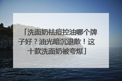洗面奶祛痘控油哪个牌子好？油光暗沉退散！这十款洗面奶被夸爆