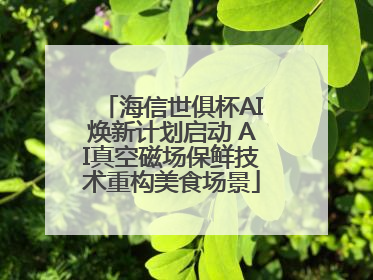 海信世俱杯AI焕新计划启动 AI真空磁场保鲜技术重构美食场景