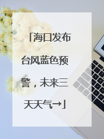 海口发布台风蓝色预警，未来三天天气→