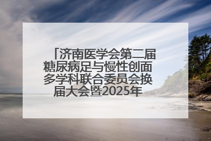 济南医学会第二届糖尿病足与慢性创面多学科联合委员会换届大会暨2025年学术年会成功举行