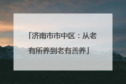 济南市市中区：从老有所养到老有善养