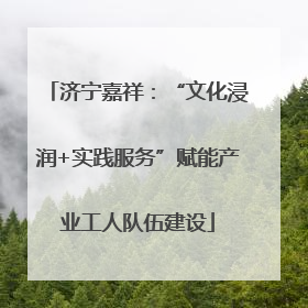 济宁嘉祥：“文化浸润+实践服务”赋能产业工人队伍建设