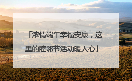 浓情端午幸福安康，这里的睦邻节活动暖人心