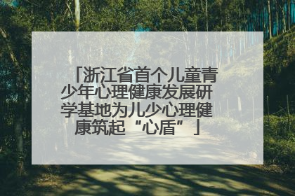 浙江省首个儿童青少年心理健康发展研学基地为儿少心理健康筑起“心盾”