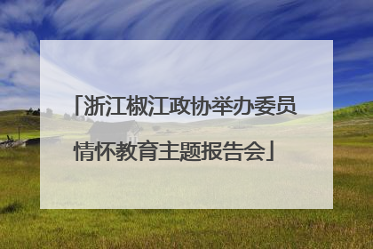浙江椒江政协举办委员情怀教育主题报告会