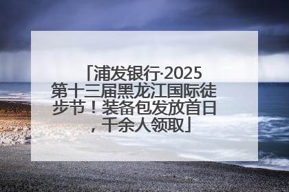 浦发银行·2025第十三届黑龙江国际徒步节!装备包发放首日,千余人领取
