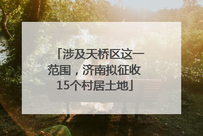 涉及天桥区这一范围，济南拟征收15个村居土地