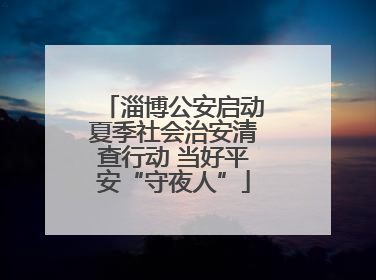 淄博公安启动夏季社会治安清查行动 当好平安“守夜人”