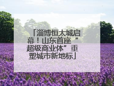 淄博恒太城启幕！山东首座“超级商业体”重塑城市新地标