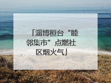 淄博桓台“睦邻集市”点燃社区烟火气