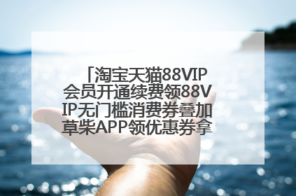淘宝天猫88VIP会员开通续费领88VIP无门槛消费券叠加草柴APP领优惠券拿购物返利更省钱