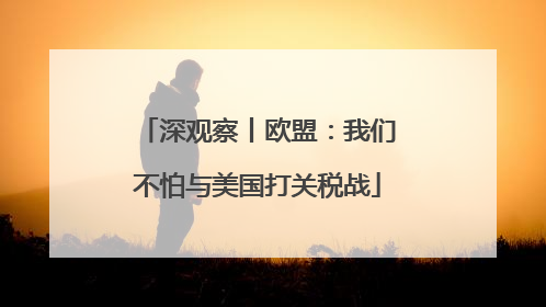 深观察丨欧盟：我们不怕与美国打关税战