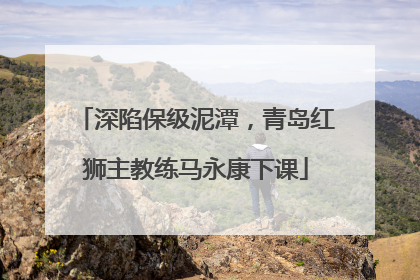 深陷保级泥潭，青岛红狮主教练马永康下课