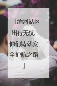 清河站区出行无忧 他们铸就安全护航之路