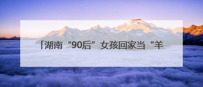 湖南“90后”女孩回家当“羊倌”，计划打造文旅“羊村”