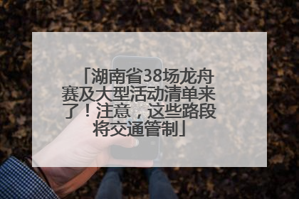 湖南省38场龙舟赛及大型活动清单来了！注意，这些路段将交通管制