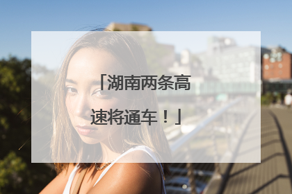 湖南两条高速将通车！