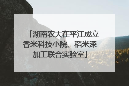 湖南农大在平江成立香米科技小院、稻米深加工联合实验室