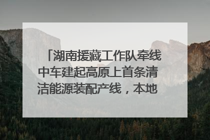湖南援藏工作队牵线中车建起高原上首条清洁能源装配产线，本地大学生成车间检验员