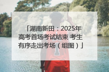 湖南新田：2025年高考首场考试结束 考生有序走出考场（组图）