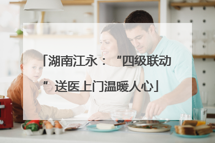 湖南江永：“四级联动”送医上门温暖人心