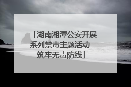 湖南湘潭公安开展系列禁毒主题活动 筑牢无毒防线
