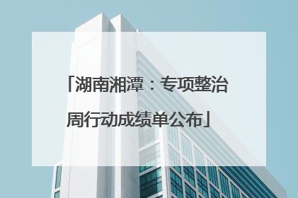 湖南湘潭：专项整治周行动成绩单公布