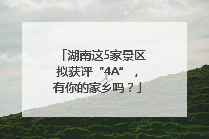 湖南这5家景区拟获评“4A”，有你的家乡吗？