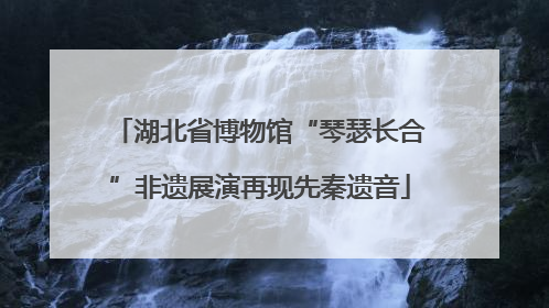 湖北省博物馆“琴瑟长合”非遗展演再现先秦遗音