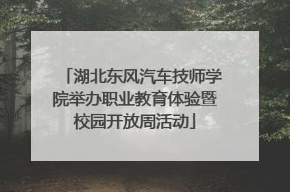 湖北东风汽车技师学院举办职业教育体验暨校园开放周活动